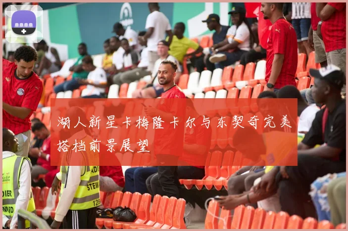 湖人新星卡梅隆卡尔与东契奇完美搭档前景展望