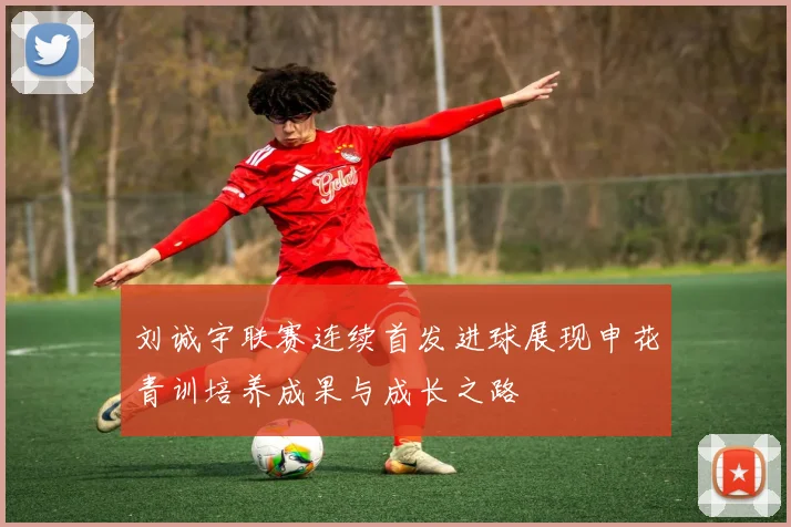 刘诚宇联赛连续首发进球展现申花青训培养成果与成长之路