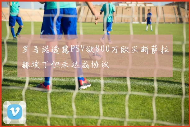 罗马诺透露PSV欲800万欧买断萨拉赫埃丁但未达成协议