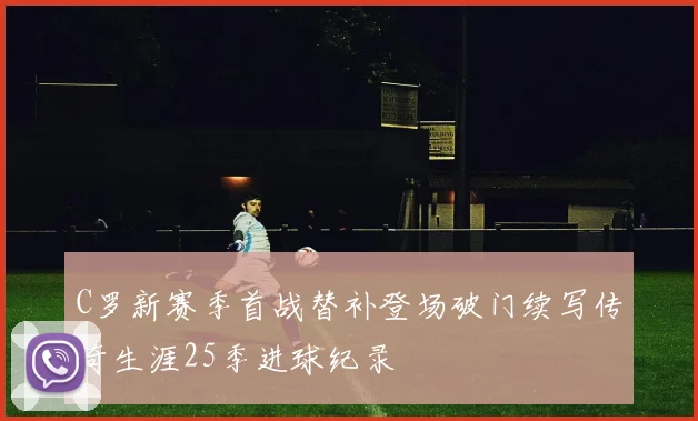 C罗新赛季首战替补登场破门续写传奇生涯25季进球纪录
