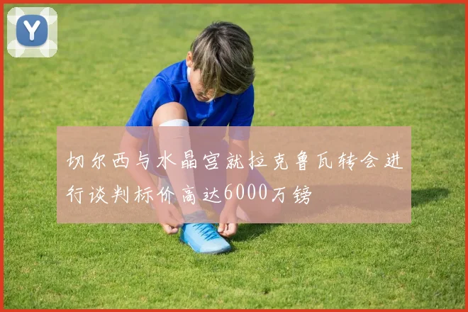 切尔西与水晶宫就拉克鲁瓦转会进行谈判标价高达6000万镑