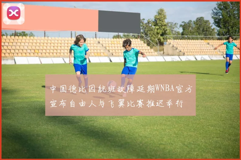 中国德比因航班故障延期WNBA官方宣布自由人与飞翼比赛推迟举行