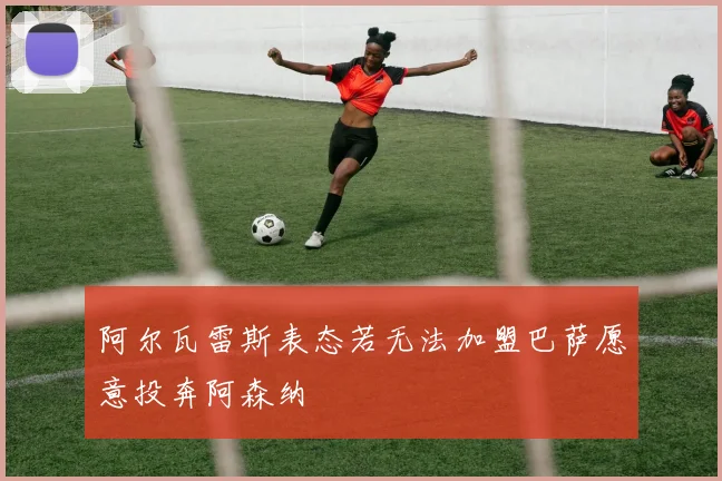 阿尔瓦雷斯表态若无法加盟巴萨愿意投奔阿森纳