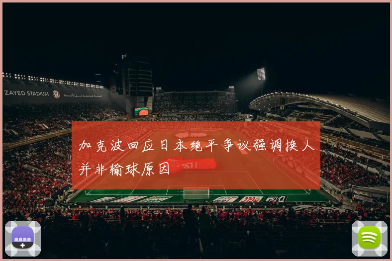 加克波回应日本绝平争议强调换人并非输球原因
